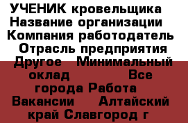 УЧЕНИК кровельщика › Название организации ­ Компания-работодатель › Отрасль предприятия ­ Другое › Минимальный оклад ­ 20 000 - Все города Работа » Вакансии   . Алтайский край,Славгород г.